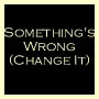 Something's Wrong (Change It)