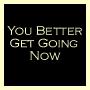 You Better Get Going Now
